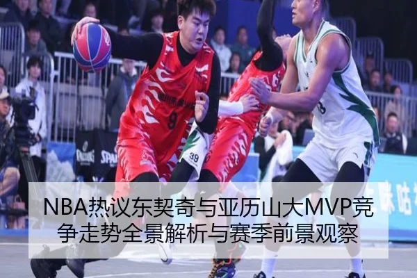 NBA热议东契奇与亚历山大MVP竞争走势全景解析与赛季前景观察