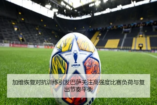 加维恢复对抗训练引发巴萨关注高强度比赛负荷与复出节奏平衡