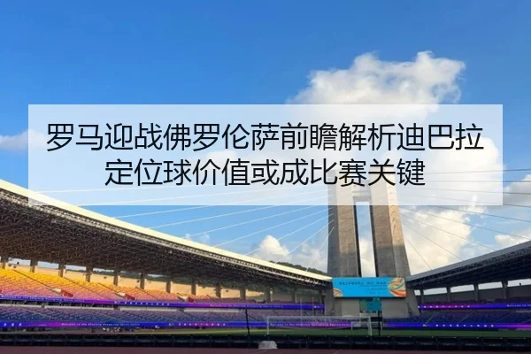 罗马迎战佛罗伦萨前瞻解析迪巴拉定位球价值或成比赛关键