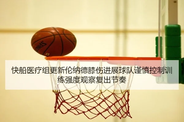 快船医疗组更新伦纳德膝伤进展球队谨慎控制训练强度观察复出节奏