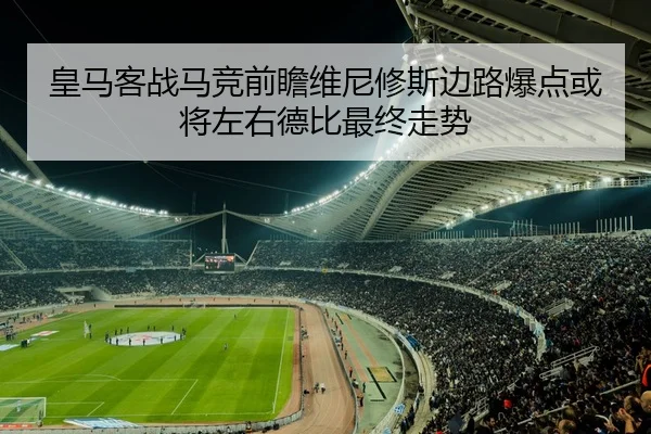 皇马客战马竞前瞻维尼修斯边路爆点或将左右德比最终走势